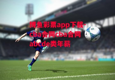 博鱼彩票app下载-cba合同cba合同abcde类年薪