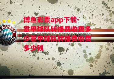 博鱼彩票app下载-意甲球队转播费收费多少意甲球队转播费收费多少钱