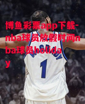 博鱼彩票app下载-nba球员放假时间nba球员holiday