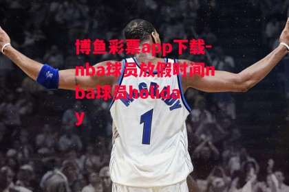 博鱼彩票app下载-nba球员放假时间nba球员holiday