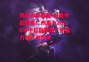 博鱼彩票官网-回看中超联赛广州富力2020年中超联赛第广州富力对广州恒大