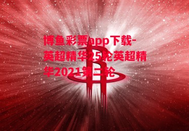 博鱼彩票app下载-英超精华25轮英超精华2021第二轮