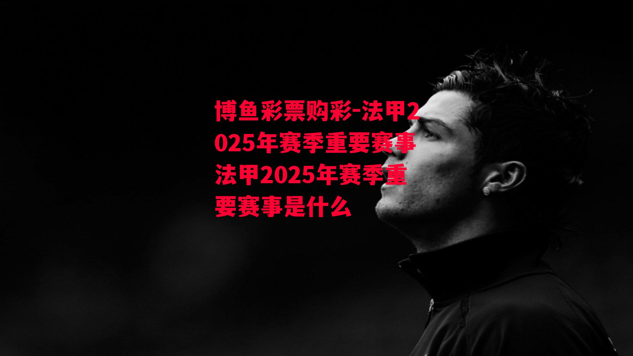 法甲2025年赛季重要赛事法甲2025年赛季重要赛事是什么